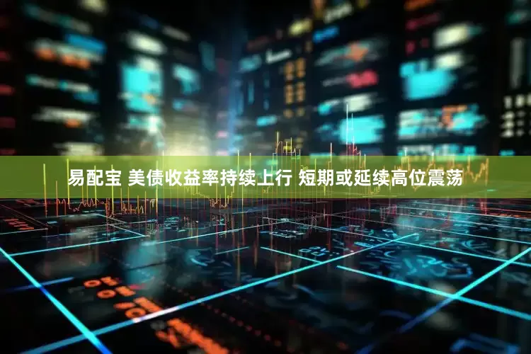 易配宝 美债收益率持续上行 短期或延续高位震荡