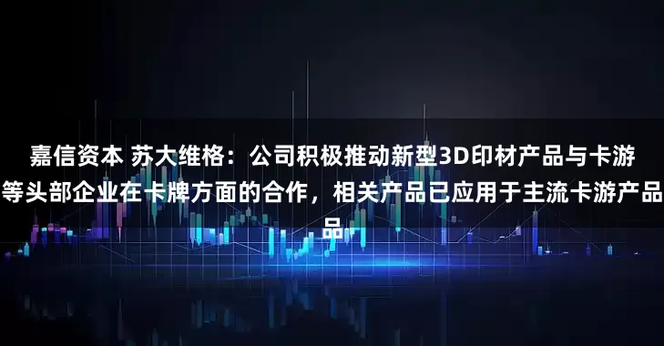 嘉信资本 苏大维格：公司积极推动新型3D印材产品与卡游等头部企业在卡牌方面的合作，相关产品已应用于主流卡游产品
