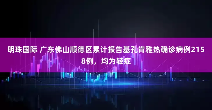 明珠国际 广东佛山顺德区累计报告基孔肯雅热确诊病例2158例，均为轻症