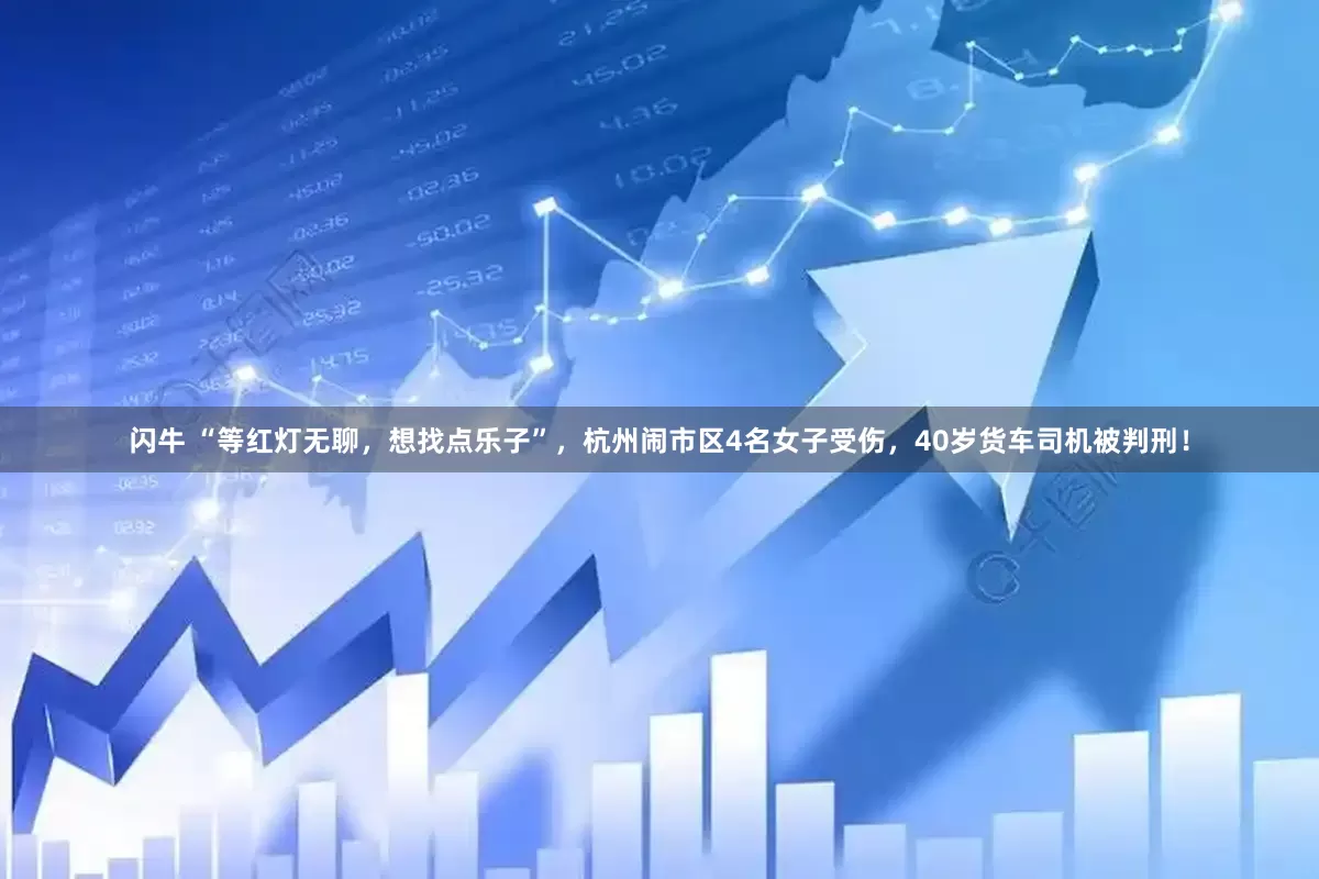 闪牛 “等红灯无聊，想找点乐子”，杭州闹市区4名女子受伤，40岁货车司机被判刑！