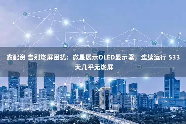 鑫配资 告别烧屏困扰：微星展示OLED显示器，连续运行 533 天几乎无烧屏