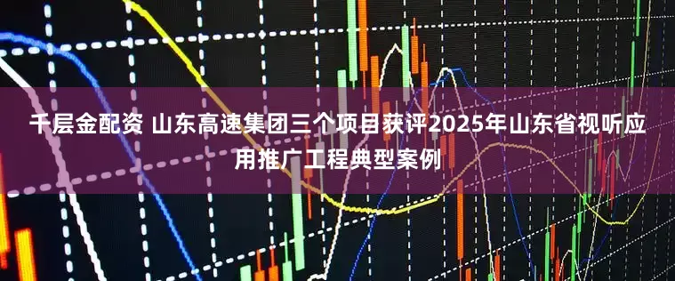千层金配资 山东高速集团三个项目获评2025年山东省视听应用推广工程典型案例
