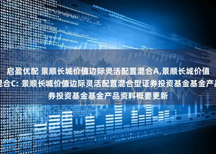 启盈优配 景顺长城价值边际灵活配置混合A,景顺长城价值边际灵活配置混合C: 景顺长城价值边际灵活配置混合型证券投资基金基金产品资料概要更新