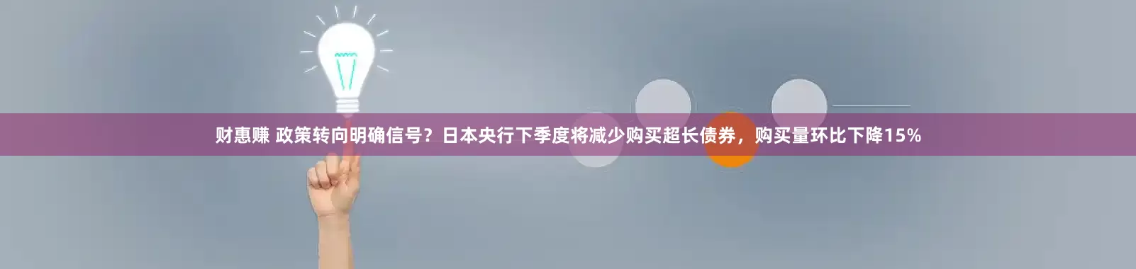财惠赚 政策转向明确信号？日本央行下季度将减少购买超长债券，购买量环比下降15%