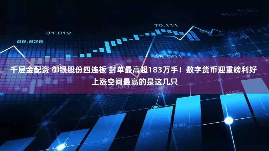 千层金配资 御银股份四连板 封单最高超183万手！数字货币迎重磅利好 上涨空间最高的是这几只