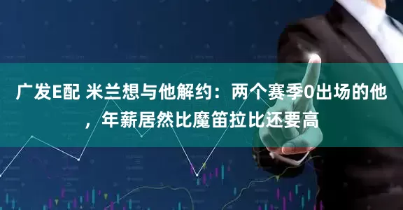 广发E配 米兰想与他解约：两个赛季0出场的他，年薪居然比魔笛拉比还要高