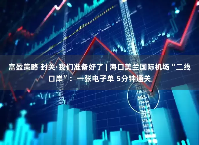 富盈策略 封关·我们准备好了 | 海口美兰国际机场“二线口岸”：一张电子单 5分钟通关