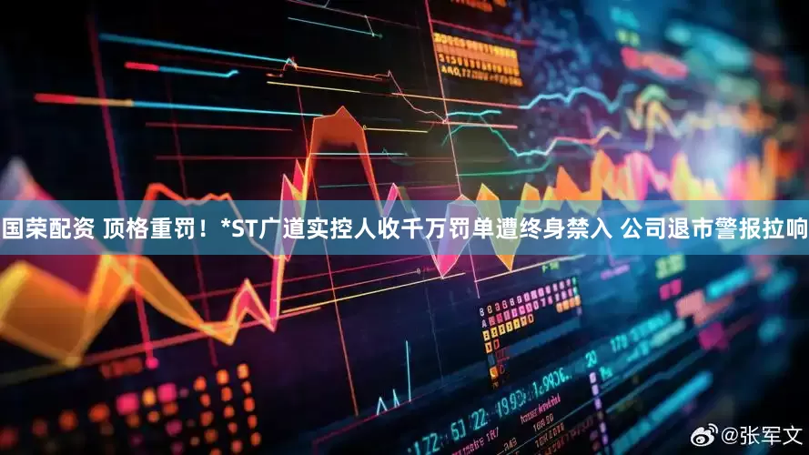 国荣配资 顶格重罚！*ST广道实控人收千万罚单遭终身禁入 公司退市警报拉响