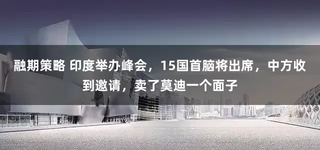 融期策略 印度举办峰会，15国首脑将出席，中方收到邀请，卖了莫迪一个面子