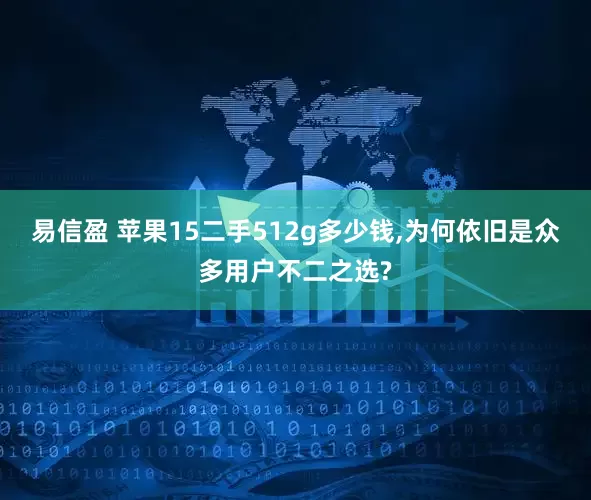 易信盈 苹果15二手512g多少钱,为何依旧是众多用户不二之选?