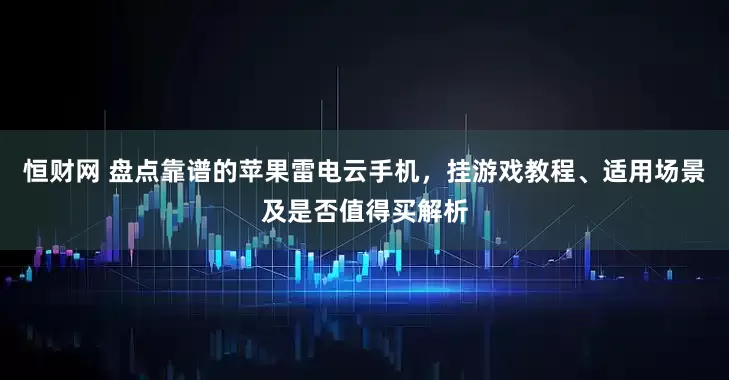 恒财网 盘点靠谱的苹果雷电云手机，挂游戏教程、适用场景及是否值得买解析