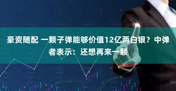 豪资随配 一颗子弹能够价值12亿两白银？中弹者表示：还想再来一颗