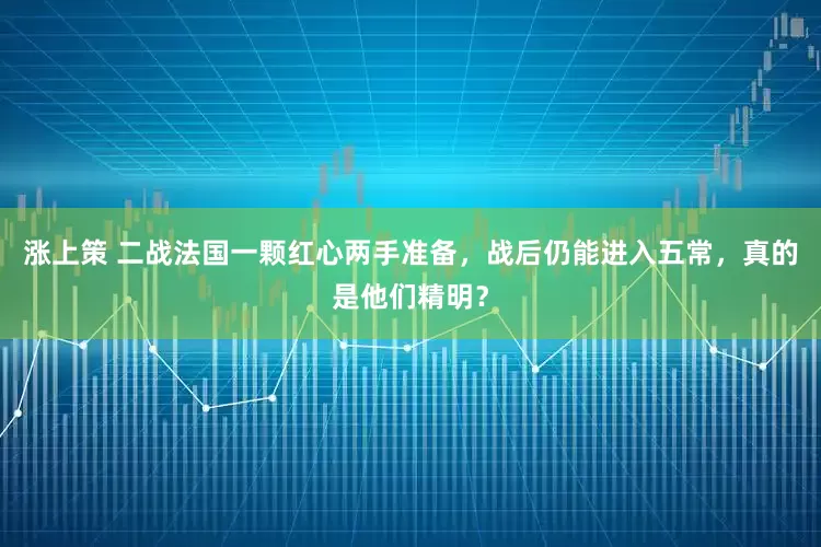 涨上策 二战法国一颗红心两手准备，战后仍能进入五常，真的是他们精明？