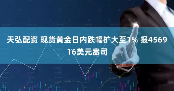 天弘配资 现货黄金日内跌幅扩大至1% 报456916美元盎司