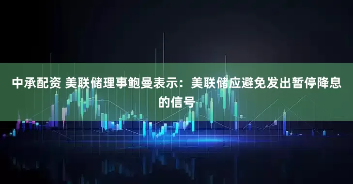 中承配资 美联储理事鲍曼表示：美联储应避免发出暂停降息的信号