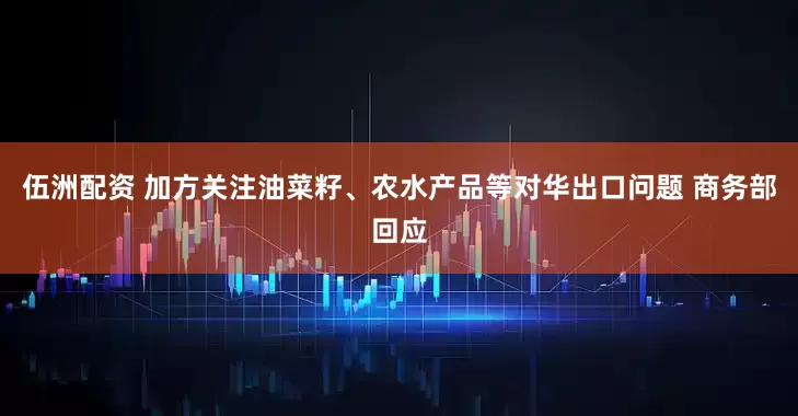 伍洲配资 加方关注油菜籽、农水产品等对华出口问题 商务部回应