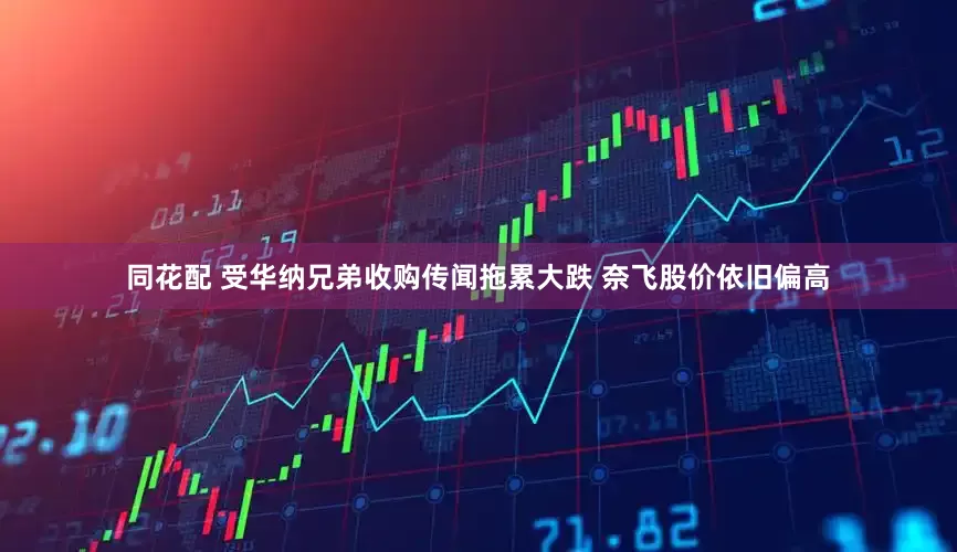 同花配 受华纳兄弟收购传闻拖累大跌 奈飞股价依旧偏高