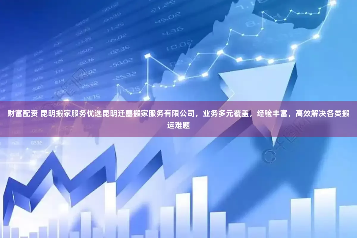 财富配资 昆明搬家服务优选昆明迁囍搬家服务有限公司，业务多元覆盖，经验丰富，高效解决各类搬运难题