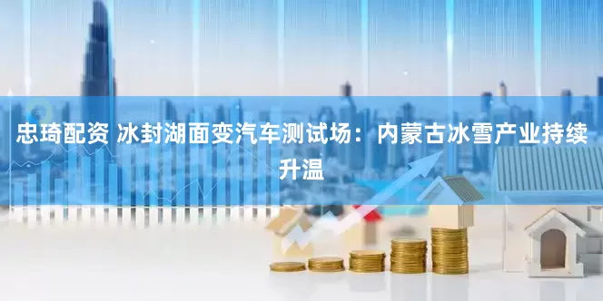 忠琦配资 冰封湖面变汽车测试场：内蒙古冰雪产业持续升温