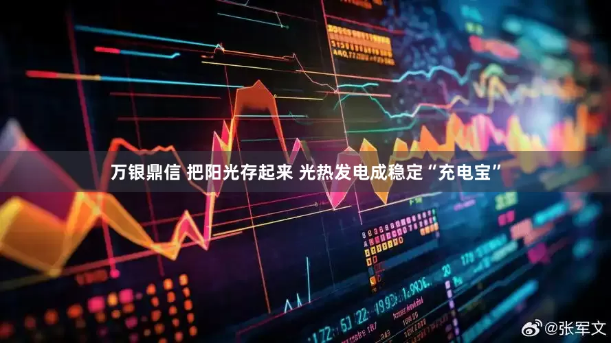 万银鼎信 把阳光存起来 光热发电成稳定“充电宝”