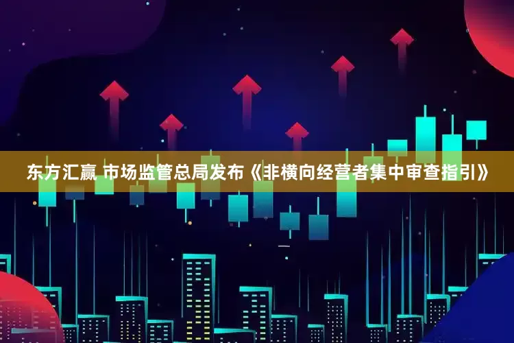 东方汇赢 市场监管总局发布《非横向经营者集中审查指引》