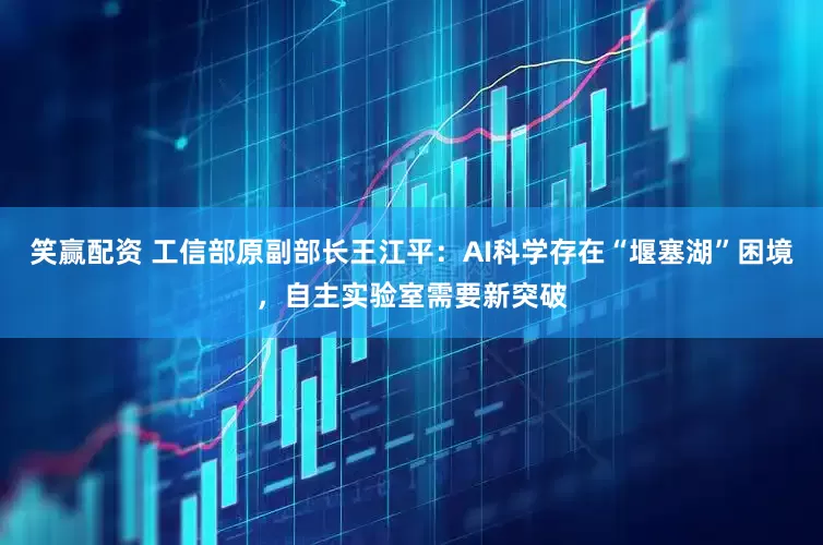 笑赢配资 工信部原副部长王江平：AI科学存在“堰塞湖”困境，自主实验室需要新突破