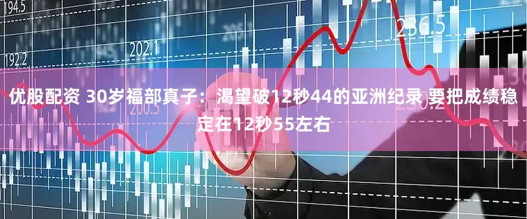 优股配资 30岁福部真子：渴望破12秒44的亚洲纪录 要把成绩稳定在12秒55左右