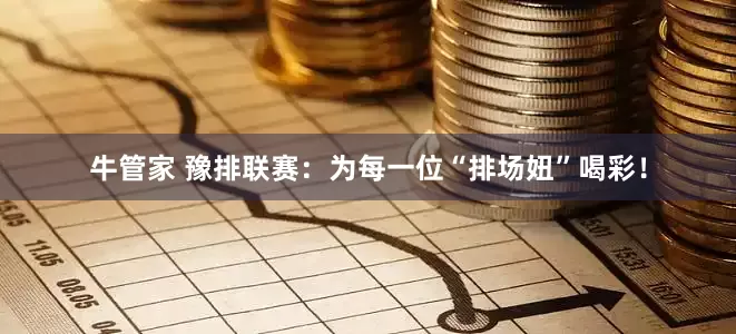 牛管家 豫排联赛：为每一位“排场妞”喝彩！
