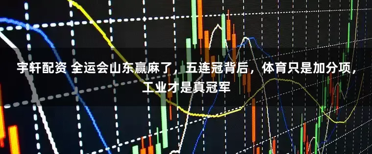 宇轩配资 全运会山东赢麻了，五连冠背后，体育只是加分项，工业才是真冠军
