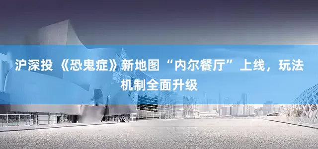 沪深投 《恐鬼症》新地图 “内尔餐厅” 上线，玩法机制全面升级