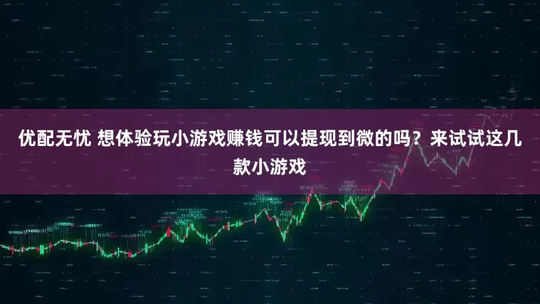 优配无忧 想体验玩小游戏赚钱可以提现到微的吗？来试试这几款小游戏