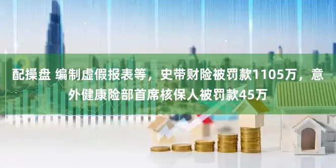 配操盘 编制虚假报表等，史带财险被罚款1105万，意外健康险部首席核保人被罚款45万