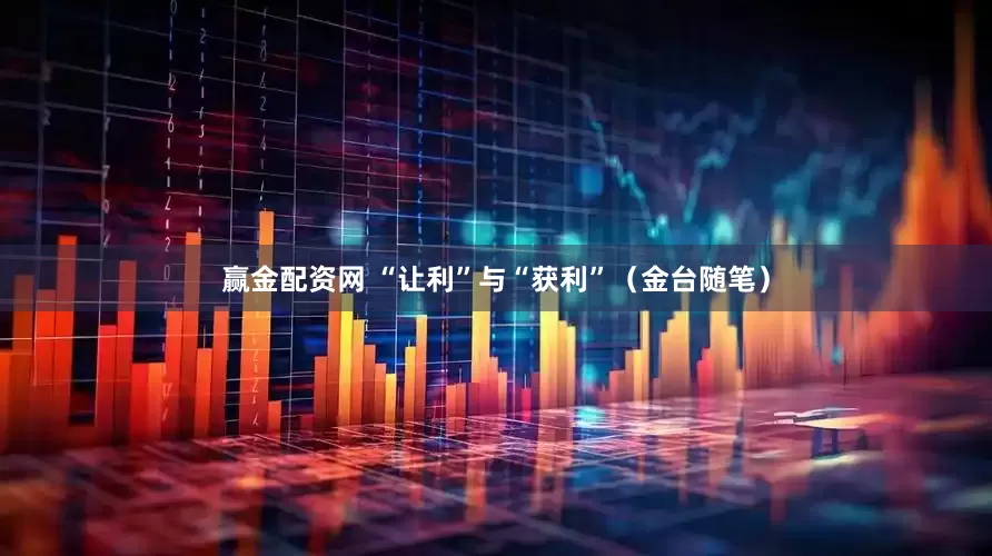 赢金配资网 “让利”与“获利”（金台随笔）