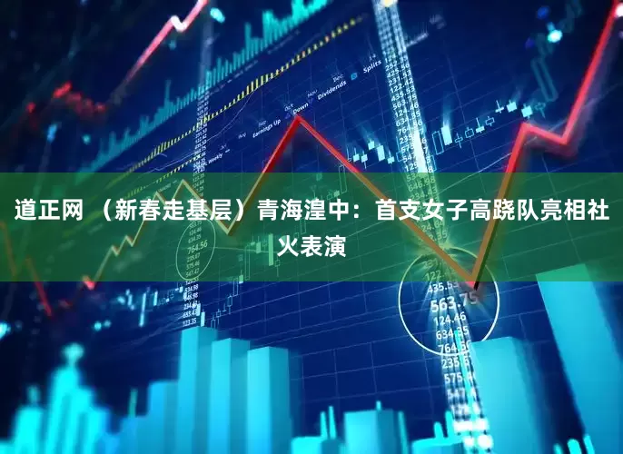 道正网 （新春走基层）青海湟中：首支女子高跷队亮相社火表演