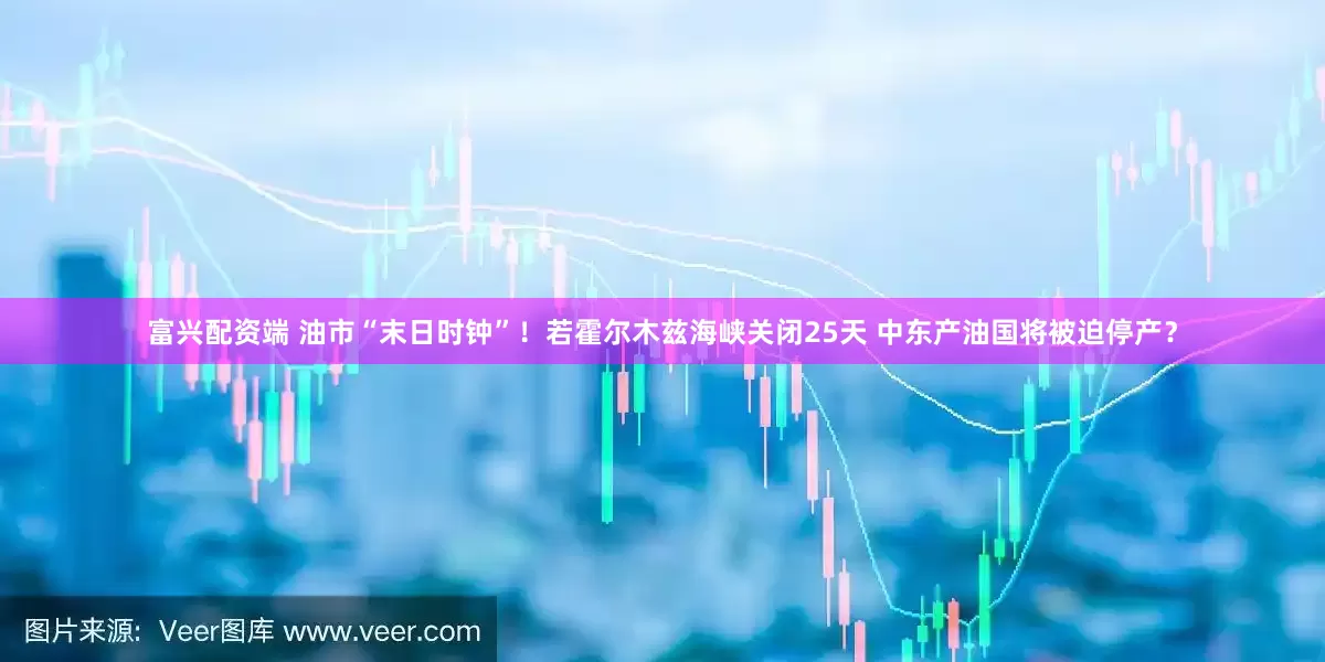 富兴配资端 油市“末日时钟”！若霍尔木兹海峡关闭25天 中东产油国将被迫停产？