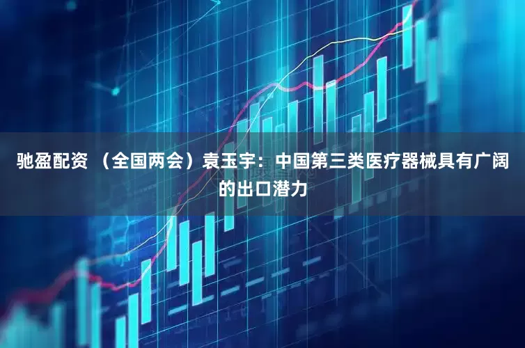 驰盈配资 （全国两会）袁玉宇：中国第三类医疗器械具有广阔的出口潜力