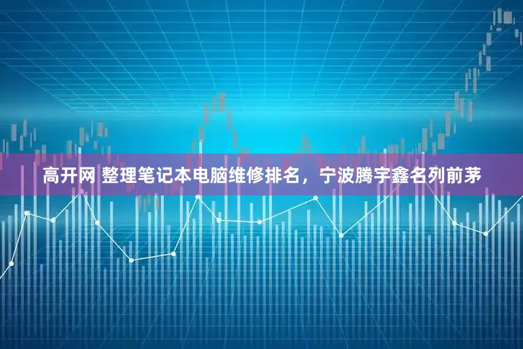 高开网 整理笔记本电脑维修排名，宁波腾宇鑫名列前茅