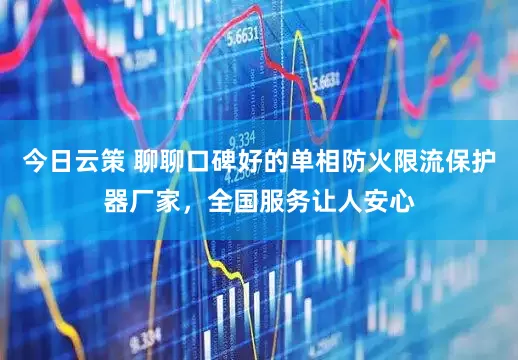 今日云策 聊聊口碑好的单相防火限流保护器厂家，全国服务让人安心