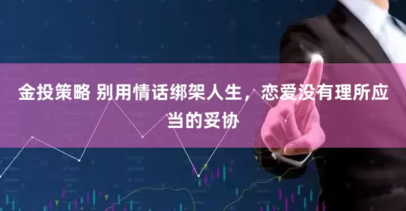 金投策略 别用情话绑架人生，恋爱没有理所应当的妥协