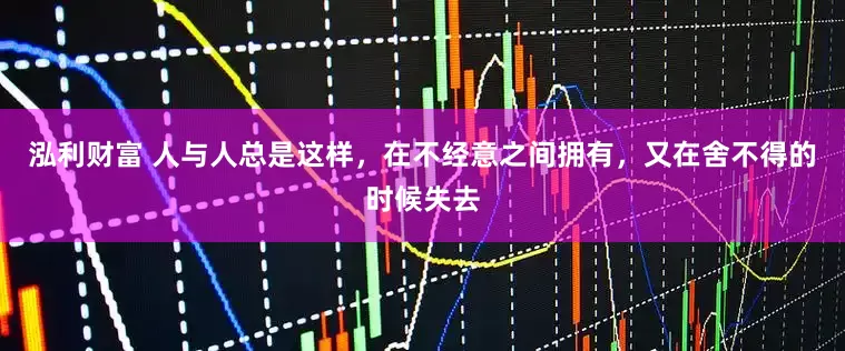 泓利财富 人与人总是这样，在不经意之间拥有，又在舍不得的时候失去