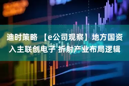 迪时策略 【e公司观察】地方国资入主联创电子 折射产业布局逻辑